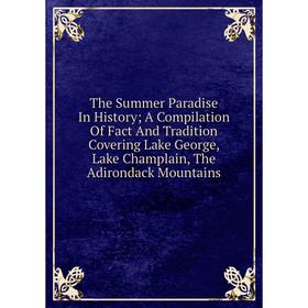 

Книга The Summer Paradise In History; A Compilation Of Fact And Tradition Covering Lake George, Lake Champlain, The Adirondack Mountains