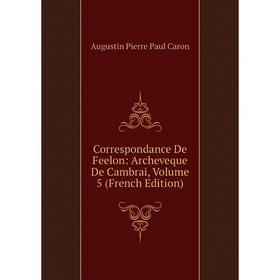 

Книга Correspondance De Feelon: Archeveque De Cambrai, Volume 5 (French Edition)