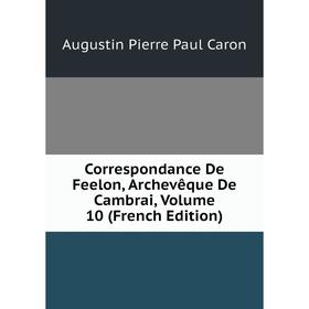 

Книга Correspondance De Feelon, Archevêque De Cambrai, Volume 10 (French Edition)