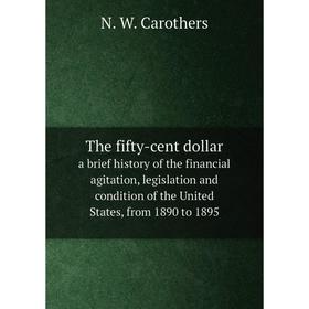 

Книга The fifty-cent dollara brief history of the financial agitation, legislation and condition of the United States, from 1890 to 1895