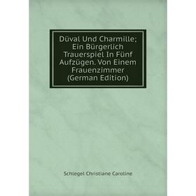 

Книга Düval Und Charmille; Ein Bürgerlich Trauerspiel In Fünf Aufzügen. Von Einem Frauenzimmer (German Edition)