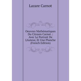 

Книга Oeuvres Mathématiques Du Citoyen Carnot: Avec Le Portrait De L'Auteur, Et Une Planche