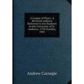 

Книга A League of Peace: A Rectorial Address Delivered to the Students in the University of St. Andrews, 17Th October, 1905