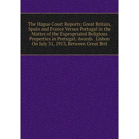 

Книга The Hague Court Reports: Great Britain, Spain and France Versus Portugal in the Matter of the Expropriated Religious Properties in Portugal; Awa