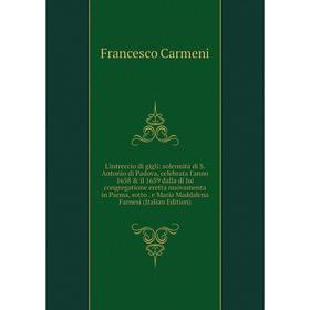 

Книга L'intreccio di gigli: solennità di S Antonio di Padova, celebrata l'anno 1658 il 1659 dalla di lui congregatione eretta nuovamenta in Parma, s