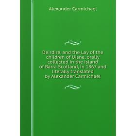 

Книга Deirdire, and the Lay of the children of Uisne, orally collected in the island of Barra Scotland, in 1867 and literally translated by Alexander