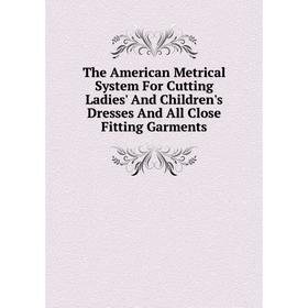 

Книга The American Metrical System For Cutting Ladies' And Children's Dresses And All Close Fitting Garments