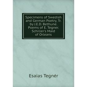 

Книга Specimens of Swedish and German Poetry, Tr. by J.E.D. Bethune. Poems of E. Tegner. Schiller's Maid of Orleans