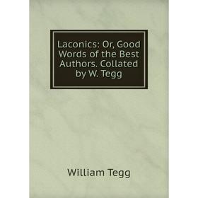 

Книга Laconics: or Good Words of the Best Authors Collated by W Tegg