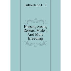 

Книга Horses, Asses, Zebras, Mules, And Mule Breeding
