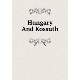 

Книга Hungary And Kossuth