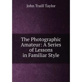 

Книга The Photographic Amateur: A Series of Lessons in Familiar Style