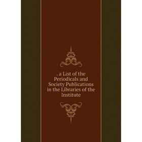 

Книга . a List of the Periodicals and Society Publications in the Libraries of the Institute