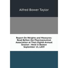 

Книга Report On Weights and Measures: Read Before the Pharmaceutical Association at Their Eighth Annual Session: Held in Boston September 15, L859