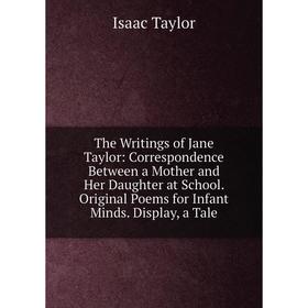 

Книга The Writings of Jane Taylor: Correspondence Between a Mother and Her Daughter at School. Original Poems for Infant Minds. Display, a Tale