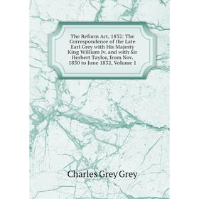 

Книга The Reform Act, 1832: The Correspondence of the Late Earl Grey with His Majesty King William Iv. and with Sir Herbert Taylor, from Nov. 1830 to