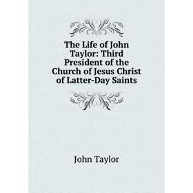 

Книга The Life of John Taylor: Third President of the Church of Jesus Christ of Latter-Day Saints