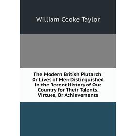 

Книга The Modern British Plutarch: Or Lives of Men Distinguished in the Recent History of Our Country for Their Talents, Virtues, Or Achievements