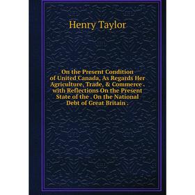 

Книга On the Present Condition of United Canada, As Regards Her AgriCulture, Trade, Commerce with Reflections On the Present State of the On the Nat