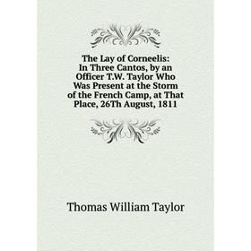 

Книга The Lay of Corneelis: In Three Cantos, by an Officer T.W. Taylor Who Was Present at the Storm of the French Camp, at That Place, 26Th August, 18