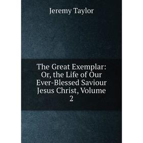 

Книга The Great Exemplar: Or, the Life of Our Ever-Blessed Saviour Jesus Christ, Volume 2