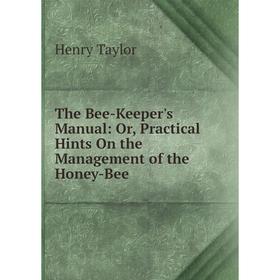 

Книга The Bee-Keeper's Manual: Or, Practical Hints On the Management of the Honey-Bee