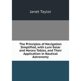 

Книга The Principles of Navigation Simplified, with Luni-Solar and Horary Tables, and Their Application in Nautical Astronomy