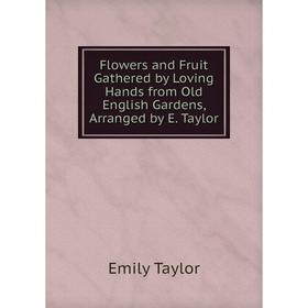 

Книга Flowers and Fruit Gathered by Loving Hands from Old English Gardens, Arranged by E. Taylor