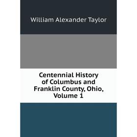 

Книга Centennial History of Columbus and Franklin County, Ohio, Volume 1