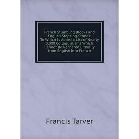 

Книга French Stumbling Blocks and English Stepping-Stones: To Which Is Added a List of Nearly 3,000 Colloquialisms Which Cannot Be Rendered Literally