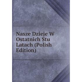 

Книга Nasze Dzieje W Ostatnich Stu Latach (Polish Edition)