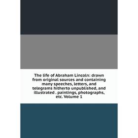 

Книга The life of Abraham Lincoln: drawn from original sources and containing many speeches, letters, and telegrams hitherto unpublished, and illustra