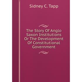 

Книга The Story Of Anglo Saxon Institutions Or The Development Of Constitutional Government