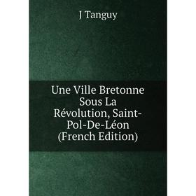 

Книга Une Ville Bretonne Sous La Révolution, Saint-Pol-De-Léon (French Edition)