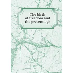 

Книга The birth of freedom and the present age