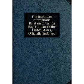 

Книга The Important International Relation of Tampa Bay, Florida: To the United States, Officially Endorsed