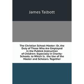 

Книга The Christian School-Master: Or, the Duty of Those Who Are Employed in the Publick Instruction of Children: Especially in Charity-Schools. to Wh