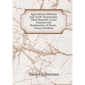 

Книга Agricultural Distress and Trade Depression: Their Remedy in the Commercial Realization of Home-Grown Produce
