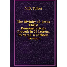 

Книга The Divinity of. Jesus Christ Demonstratively Proved: In 27 Letters, by Verax, a Catholic Layman