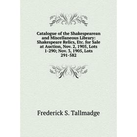 

Книга Catalogue of the Shakespearean and Miscellaneous Library: Shakespeare Relics, Etc. for Sale at Auction, Nov. 2, 1905, Lots 1-290; Nov. 3, 1905,