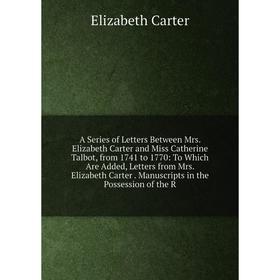 

Книга A Series of Letters Between Mrs. Elizabeth Carter and Miss Catherine Talbot, from 1741 to 1770: To Which Are Added, Letters from Mrs. Elizabeth
