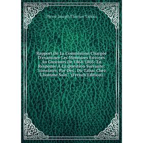 

Книга Rapport De La Commission Chargée D'examiner Les Mémoires Envoyés Au Concours De 1864-1865: En Résponse À La Question Suivante: constater, Par De