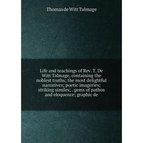 

Книга Life and teachings of Rev T De Witt Talmage, containing the noblest truths; the most delightful narratives; poetic imageries; striking similes