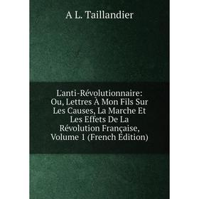 

Книга L'anti-Révolutionnaire: Ou, Lettres À Mon Fils Sur Les Causes, La Marche Et Les Effets De La Révolution Française, Volume 1