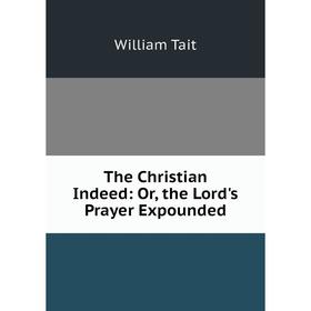 

Книга The Christian Indeed: Or, the Lord's Prayer Expounded