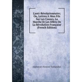 

Книга L'anti-Révolutionnaire; Ou, Lettres À Mon Fils Sur Les Causes, La Marche Et Les Effets De La Révolution Française