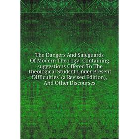 

Книга The Dangers And Safeguards Of Modern Theology: Containing 'suggestions Offered To The Theological Student Under Present Difficulties' (a Revised
