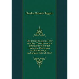 

Книга The moral mission of our country. Two discourses delivered before the Unitarian Christians, of Charleston, S.C. on Sunday, July 3d, 1853