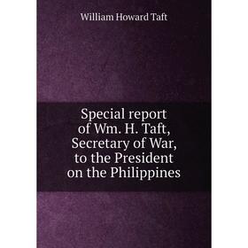 

Книга Special report of Wm. H. Taft, Secretary of War, to the President on the Philippines