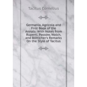 

Книга Germania, Agricola and First Book of the Annals: With Notes from Ruperti, Passow, Walch, and Bötticher's Remarks On the Style of Tacitus